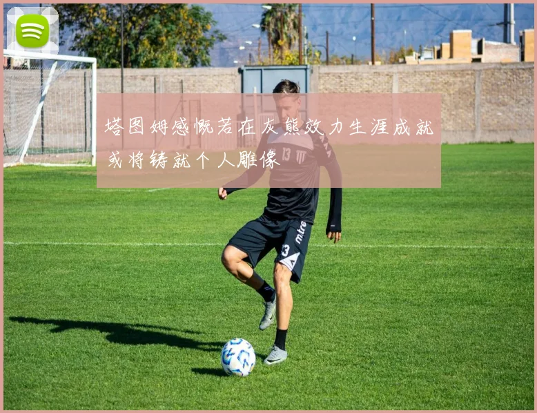 塔图姆感慨若在灰熊效力生涯成就或将铸就个人雕像