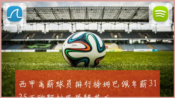 西甲高薪球员排行榜姆巴佩年薪3125万欧阿拉巴紧随其后
