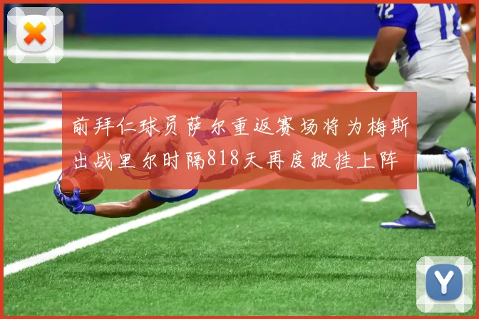 前拜仁球员萨尔重返赛场将为梅斯出战里尔时隔818天再度披挂上阵