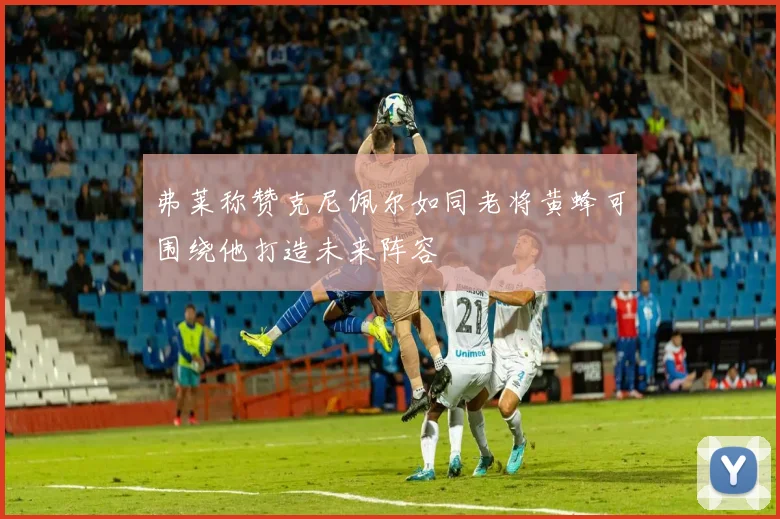 弗莱称赞克尼佩尔如同老将黄蜂可围绕他打造未来阵容