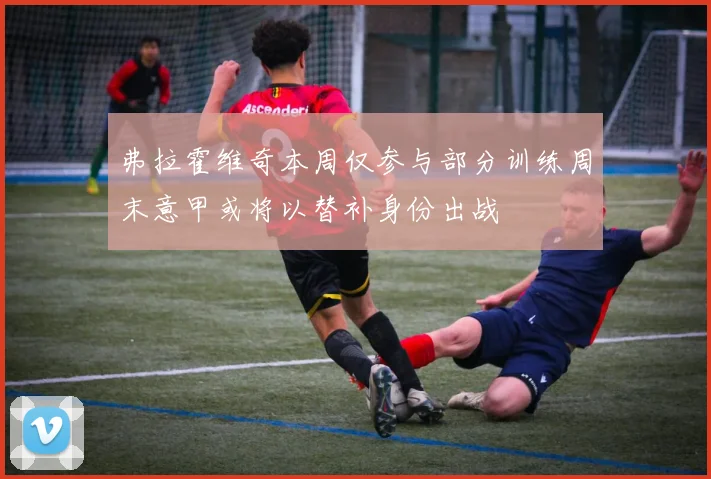 弗拉霍维奇本周仅参与部分训练周末意甲或将以替补身份出战