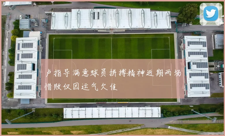 卢指导满意球员拼搏精神近期两场惜败仅因运气欠佳