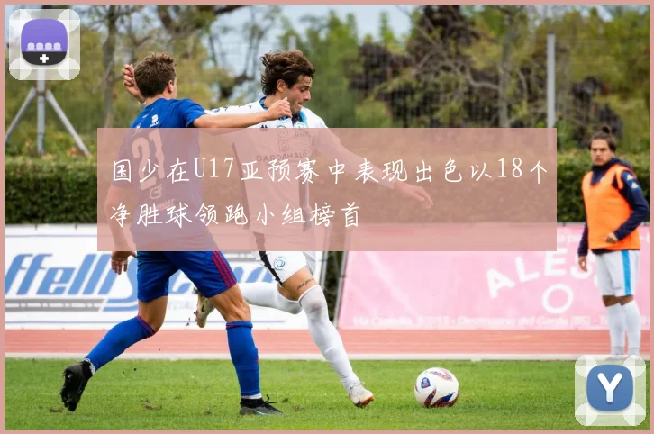 国少在U17亚预赛中表现出色以18个净胜球领跑小组榜首