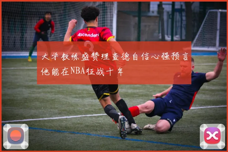 大学教练盛赞理查德自信心强预言他能在NBA征战十年