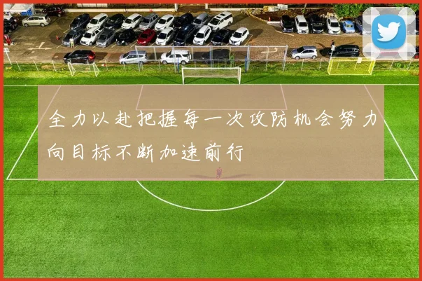 全力以赴把握每一次攻防机会努力向目标不断加速前行