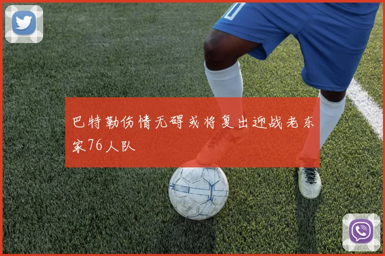 巴特勒伤情无碍或将复出迎战老东家76人队