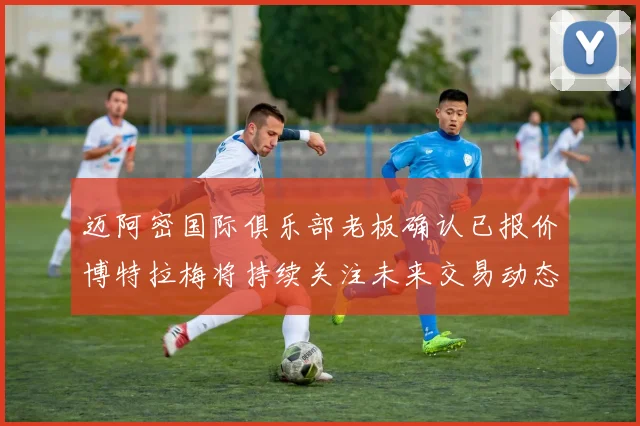 迈阿密国际俱乐部老板确认已报价博特拉梅将持续关注未来交易动态