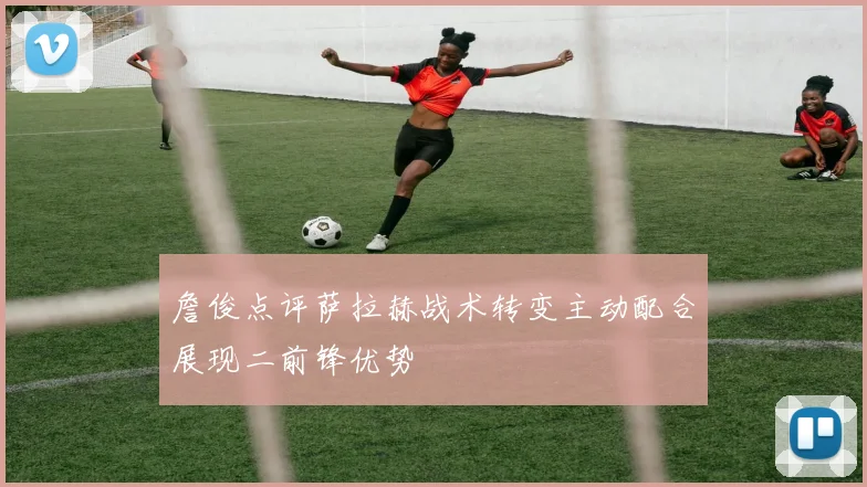 詹俊点评萨拉赫战术转变主动配合展现二前锋优势