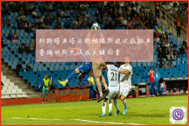 科斯塔库塔分析帕福斯进攻威胁库普梅纳斯失误成关键因素