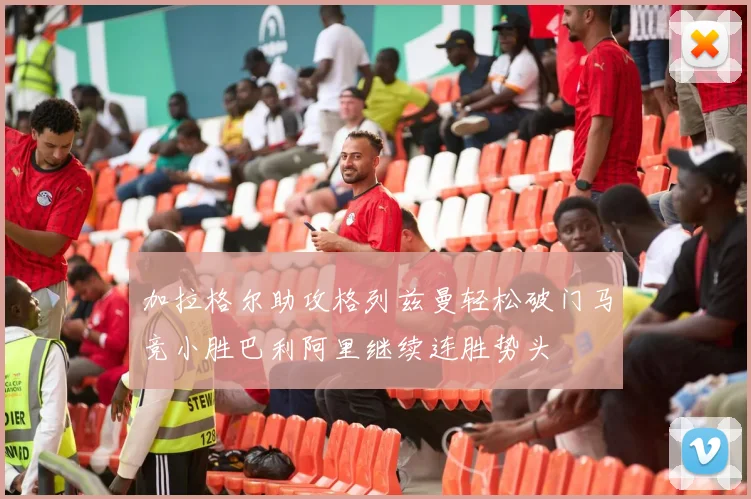 加拉格尔助攻格列兹曼轻松破门马竞小胜巴利阿里继续连胜势头