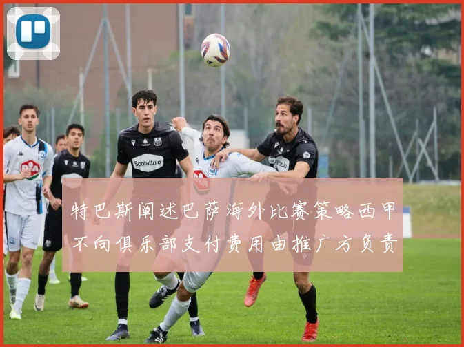 特巴斯阐述巴萨海外比赛策略西甲不向俱乐部支付费用由推广方负责协调