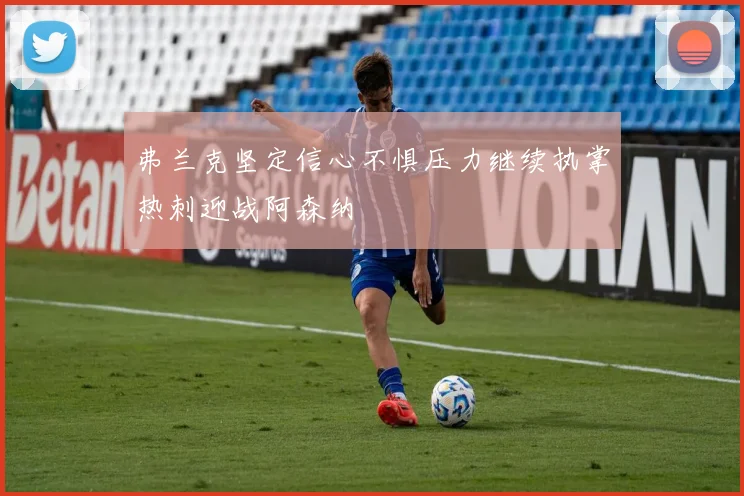 弗兰克坚定信心不惧压力继续执掌热刺迎战阿森纳