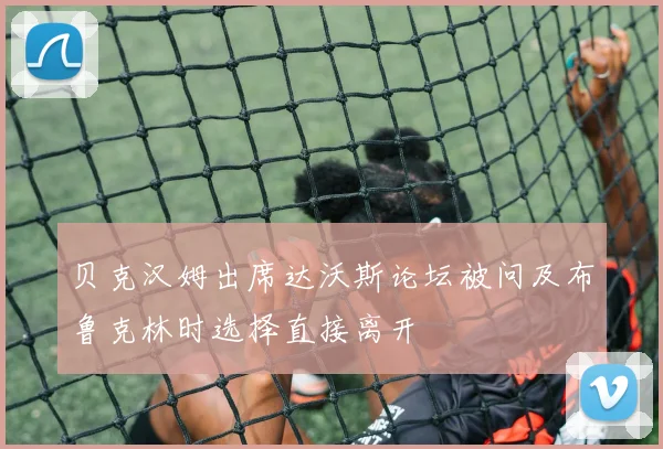 贝克汉姆出席达沃斯论坛被问及布鲁克林时选择直接离开