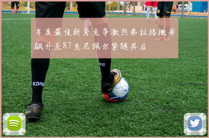 年度最佳新秀竞争激烈弗拉格概率飙升至87克尼佩尔紧随其后