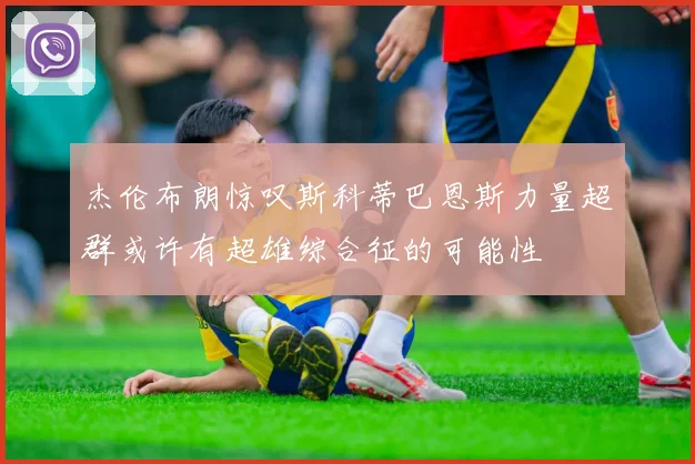 杰伦布朗惊叹斯科蒂巴恩斯力量超群或许有超雄综合征的可能性