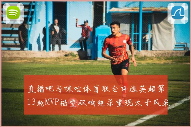 直播吧与咪咕体育联合评选英超第13轮MVP福登双响绝杀重现太子风采