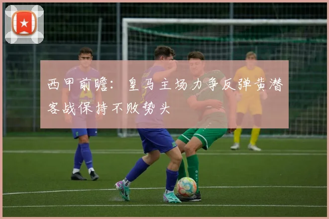 西甲前瞻：皇马主场力争反弹黄潜客战保持不败势头