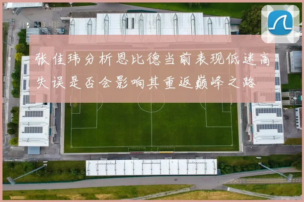 张佳玮分析恩比德当前表现低迷高失误是否会影响其重返巅峰之路