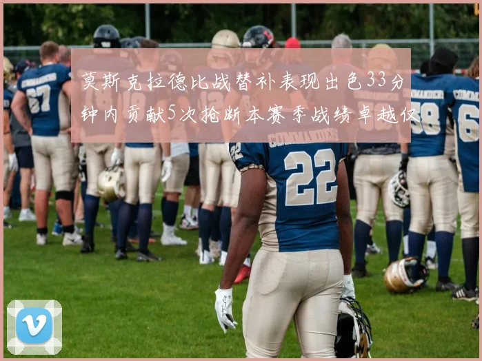 莫斯克拉德比战替补表现出色33分钟内贡献5次抢断本赛季战绩卓越仅1负