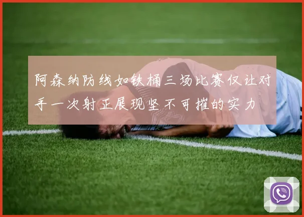 阿森纳防线如铁桶三场比赛仅让对手一次射正展现坚不可摧的实力