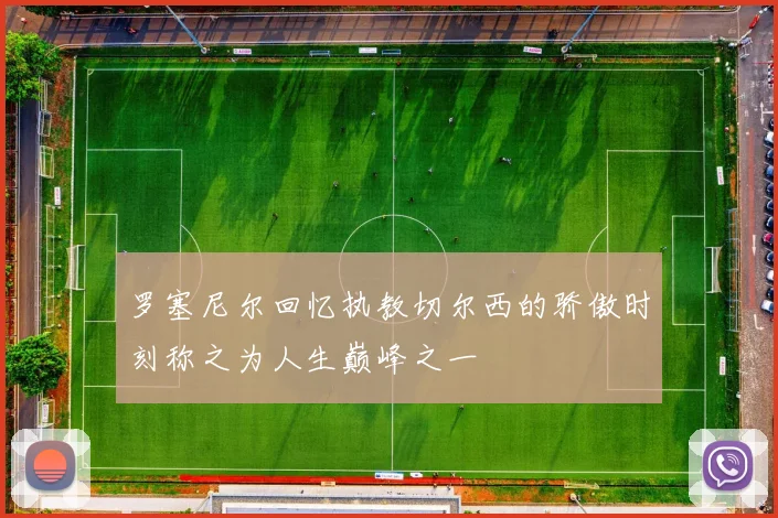 罗塞尼尔回忆执教切尔西的骄傲时刻称之为人生巅峰之一