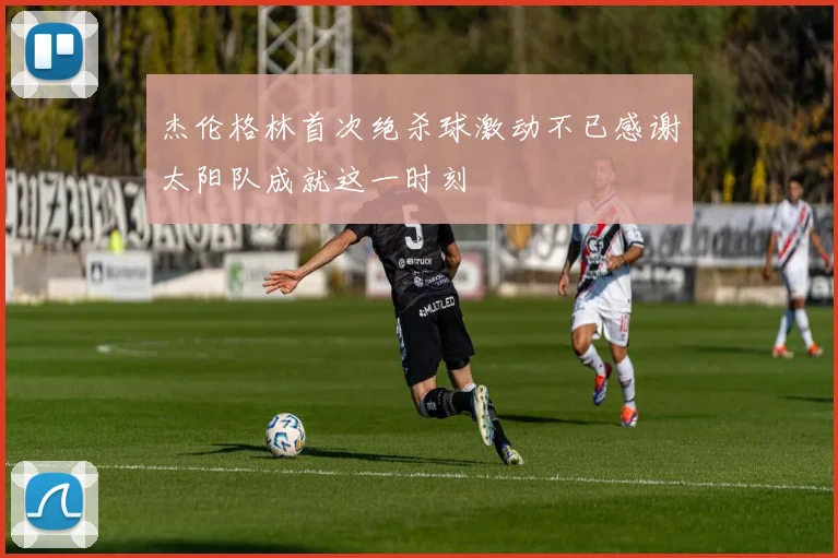 杰伦格林首次绝杀球激动不已感谢太阳队成就这一时刻