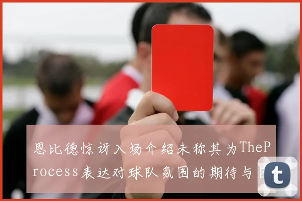 恩比德惊讶入场介绍未称其为TheProcess表达对球队氛围的期待与困惑