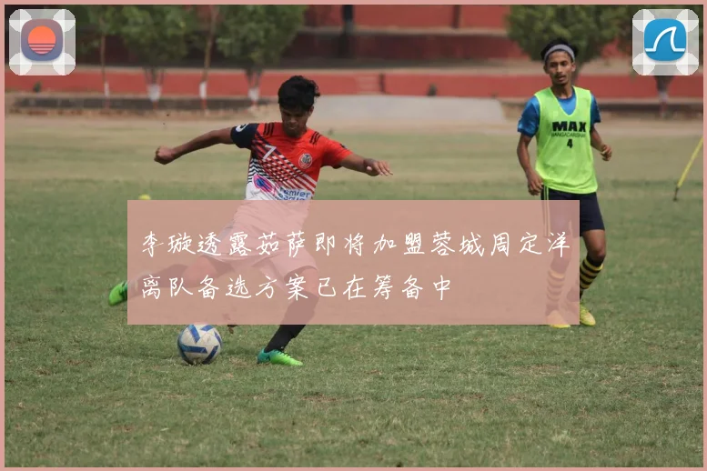 李璇透露茹萨即将加盟蓉城周定洋离队备选方案已在筹备中