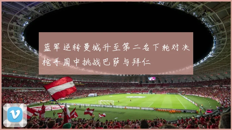 蓝军逆转曼城升至第二名下轮对决枪手周中挑战巴萨与拜仁