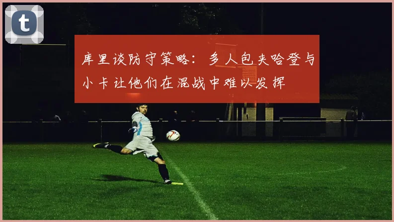 库里谈防守策略：多人包夹哈登与小卡让他们在混战中难以发挥